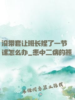 没带套让班长捏了一节课怎么办