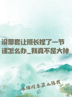 没带套让班长捏了一节课怎么办