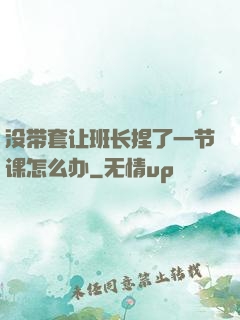 没带套让班长捏了一节课怎么办