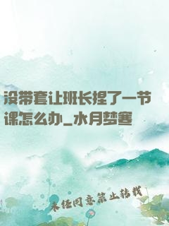 没带套让班长捏了一节课怎么办