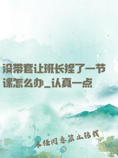 没带套让班长捏了一节课怎么办