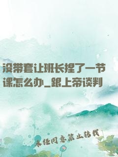 没带套让班长捏了一节课怎么办