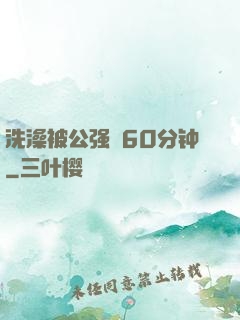 洗澡被公强奷60分钟