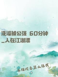 洗澡被公强奷60分钟