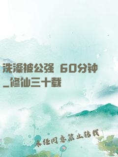 洗澡被公强奷60分钟