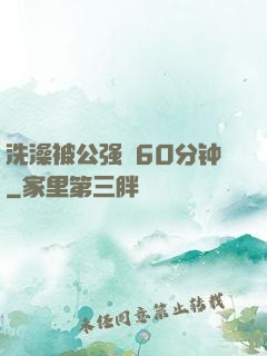 洗澡被公强奷60分钟