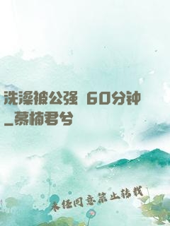 洗澡被公强奷60分钟