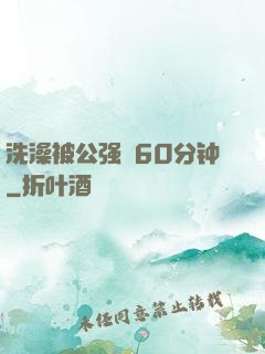 洗澡被公强奷60分钟