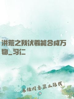 洪荒之我伏羲能合成万物