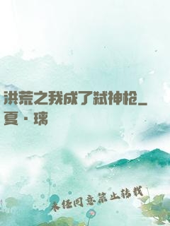 洪荒之我成了弑神枪