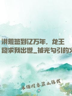洪荒签到亿万年，龙王跪求我出世