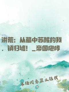 洪荒：从墓中苏醒的我，镇归墟！