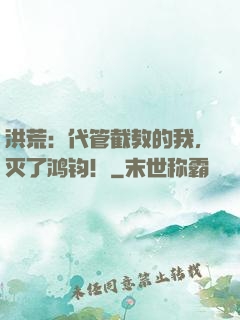 洪荒：代管截教的我，灭了鸿钧！