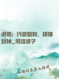 洪荒：代管截教，横推封神