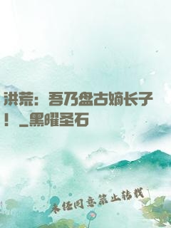洪荒：吾乃盘古嫡长子！