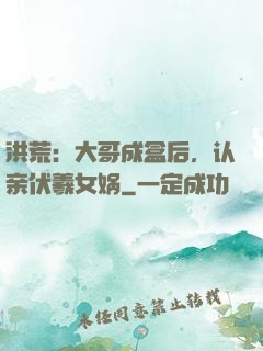 洪荒：大哥成盒后，认亲伏羲女娲