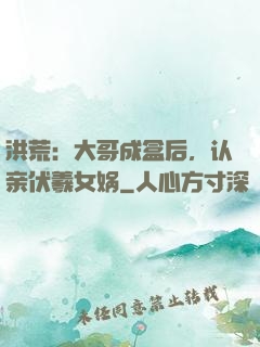 洪荒：大哥成盒后，认亲伏羲女娲