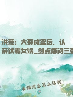 洪荒：大哥成盒后，认亲伏羲女娲