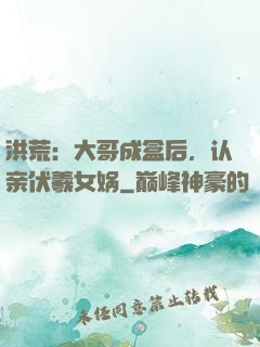 洪荒：大哥成盒后，认亲伏羲女娲