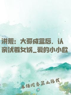 洪荒：大哥成盒后，认亲伏羲女娲