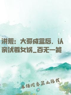洪荒：大哥成盒后，认亲伏羲女娲