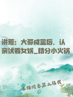 洪荒：大哥成盒后，认亲伏羲女娲
