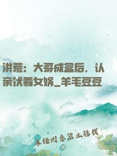 洪荒：大哥成盒后，认亲伏羲女娲