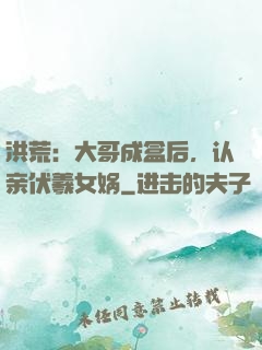 洪荒：大哥成盒后，认亲伏羲女娲