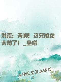 洪荒：天啊！这只祖龙太苟了！