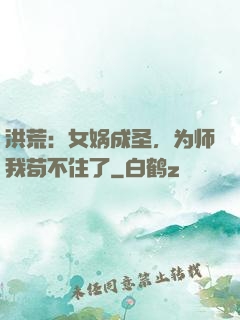 洪荒：女娲成圣，为师我苟不住了