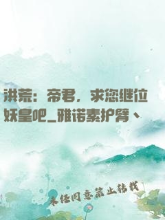 洪荒：帝君，求您继位妖皇吧
