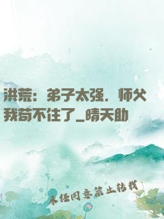 洪荒：弟子太强，师父我苟不住了