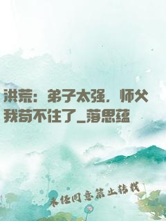 洪荒：弟子太强，师父我苟不住了