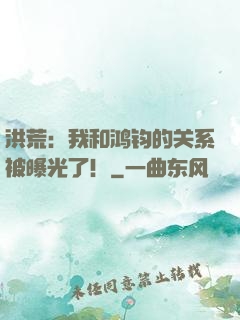洪荒：我和鸿钧的关系被曝光了！