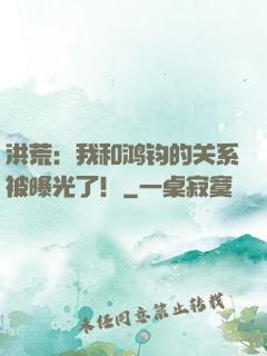 洪荒：我和鸿钧的关系被曝光了！