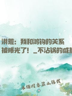 洪荒：我和鸿钧的关系被曝光了！