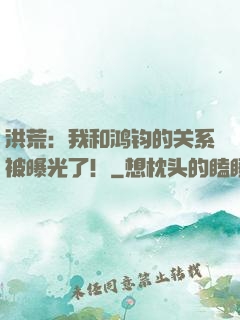 洪荒：我和鸿钧的关系被曝光了！