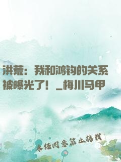 洪荒：我和鸿钧的关系被曝光了！
