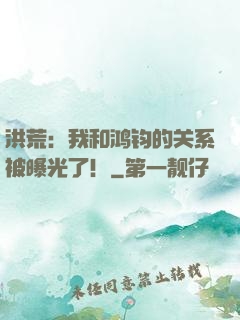 洪荒：我和鸿钧的关系被曝光了！