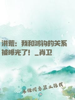 洪荒：我和鸿钧的关系被曝光了！