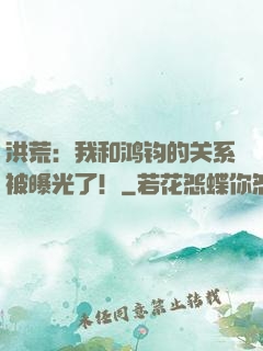 洪荒：我和鸿钧的关系被曝光了！