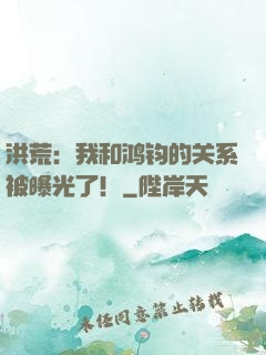 洪荒：我和鸿钧的关系被曝光了！