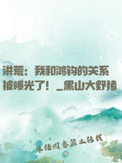 洪荒：我和鸿钧的关系被曝光了！