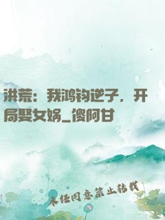 洪荒：我鸿钧逆子，开局娶女娲
