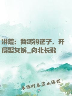 洪荒：我鸿钧逆子，开局娶女娲