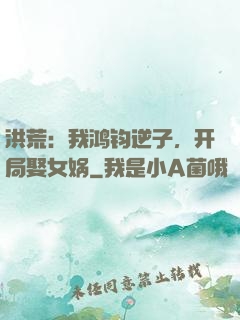 洪荒：我鸿钧逆子，开局娶女娲
