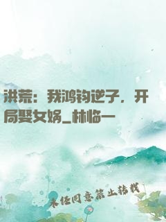 洪荒：我鸿钧逆子，开局娶女娲