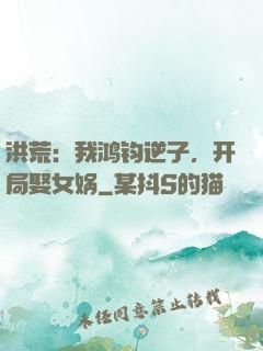 洪荒：我鸿钧逆子，开局娶女娲