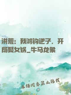 洪荒：我鸿钧逆子，开局娶女娲