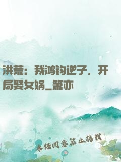 洪荒：我鸿钧逆子，开局娶女娲